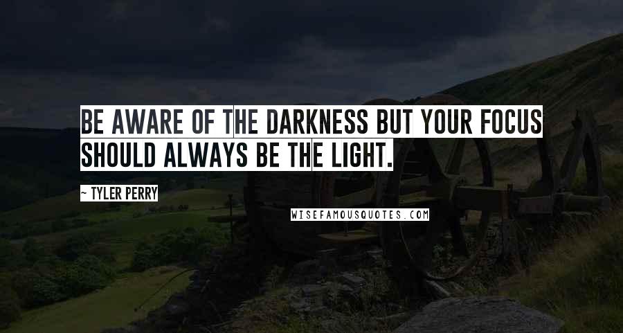 Tyler Perry Quotes: Be aware of the darkness but your focus should always be the light.
