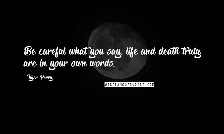 Tyler Perry Quotes: Be careful what you say, life and death truly are in your own words.