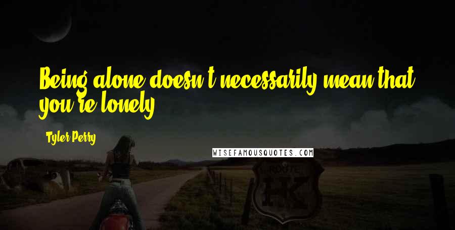 Tyler Perry Quotes: Being alone doesn't necessarily mean that you're lonely.