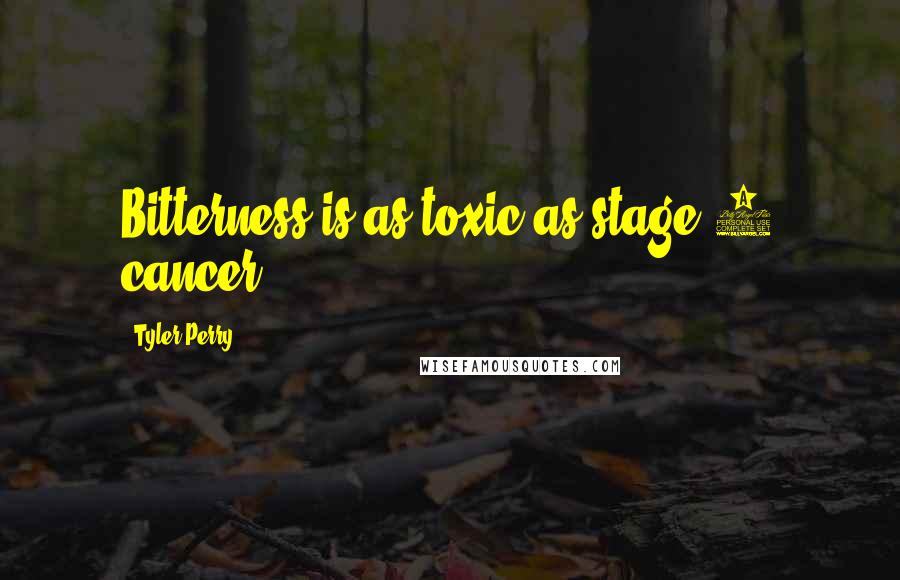 Tyler Perry Quotes: Bitterness is as toxic as stage 4 cancer.