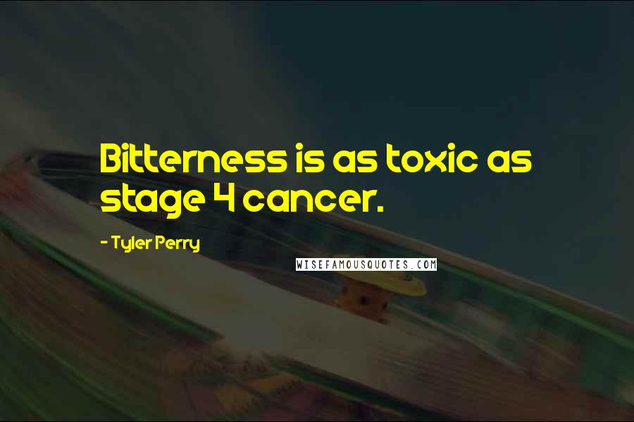 Tyler Perry Quotes: Bitterness is as toxic as stage 4 cancer.