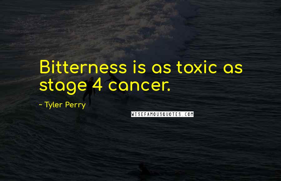 Tyler Perry Quotes: Bitterness is as toxic as stage 4 cancer.
