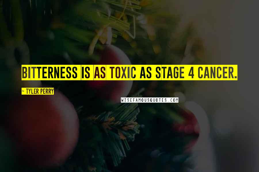 Tyler Perry Quotes: Bitterness is as toxic as stage 4 cancer.