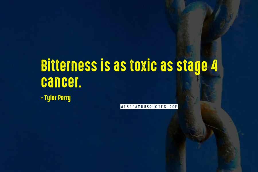 Tyler Perry Quotes: Bitterness is as toxic as stage 4 cancer.