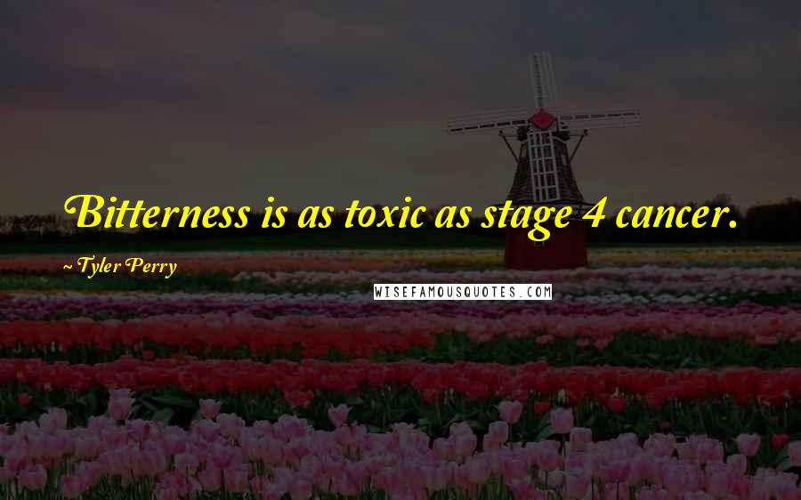 Tyler Perry Quotes: Bitterness is as toxic as stage 4 cancer.