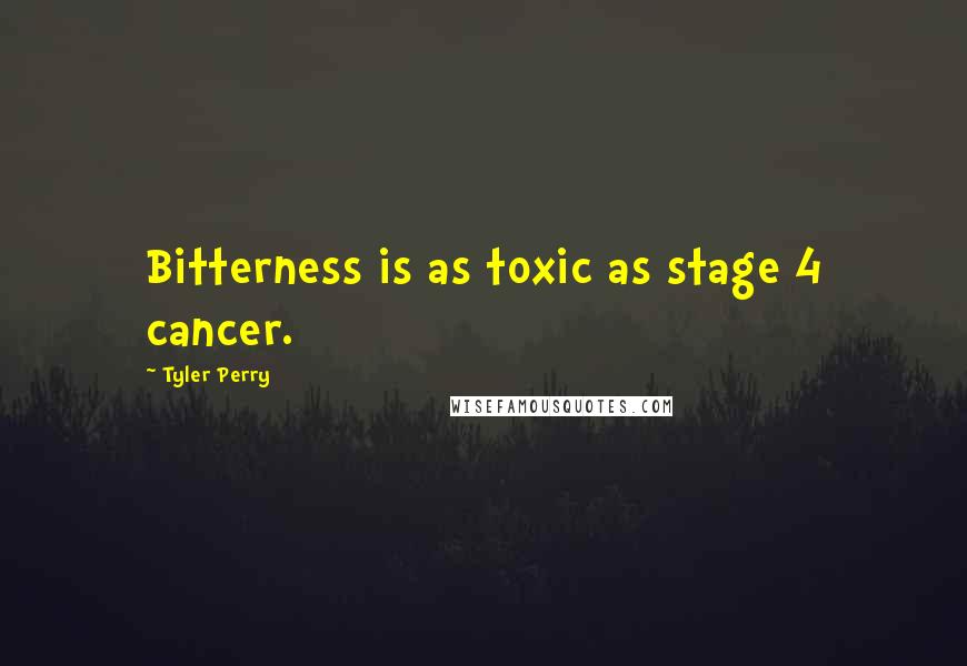 Tyler Perry Quotes: Bitterness is as toxic as stage 4 cancer.