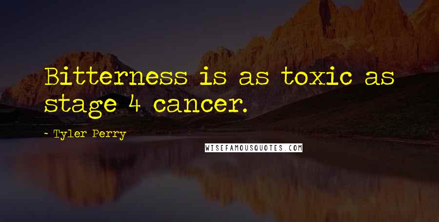 Tyler Perry Quotes: Bitterness is as toxic as stage 4 cancer.