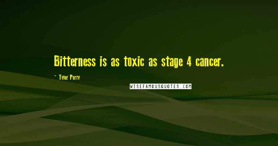 Tyler Perry Quotes: Bitterness is as toxic as stage 4 cancer.
