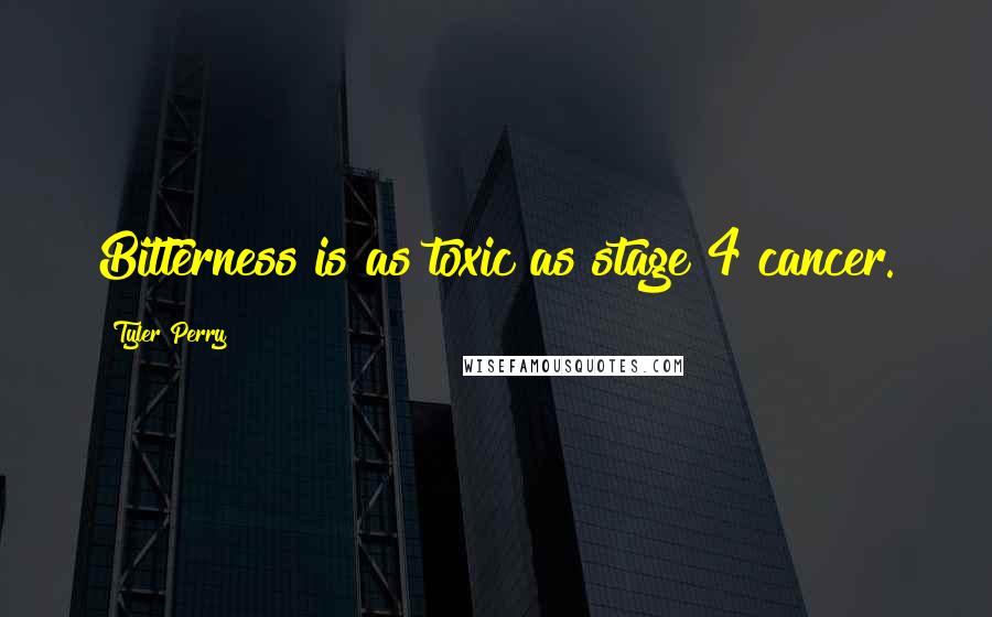 Tyler Perry Quotes: Bitterness is as toxic as stage 4 cancer.