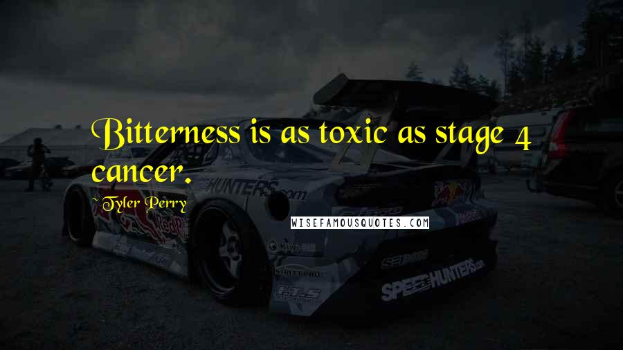 Tyler Perry Quotes: Bitterness is as toxic as stage 4 cancer.