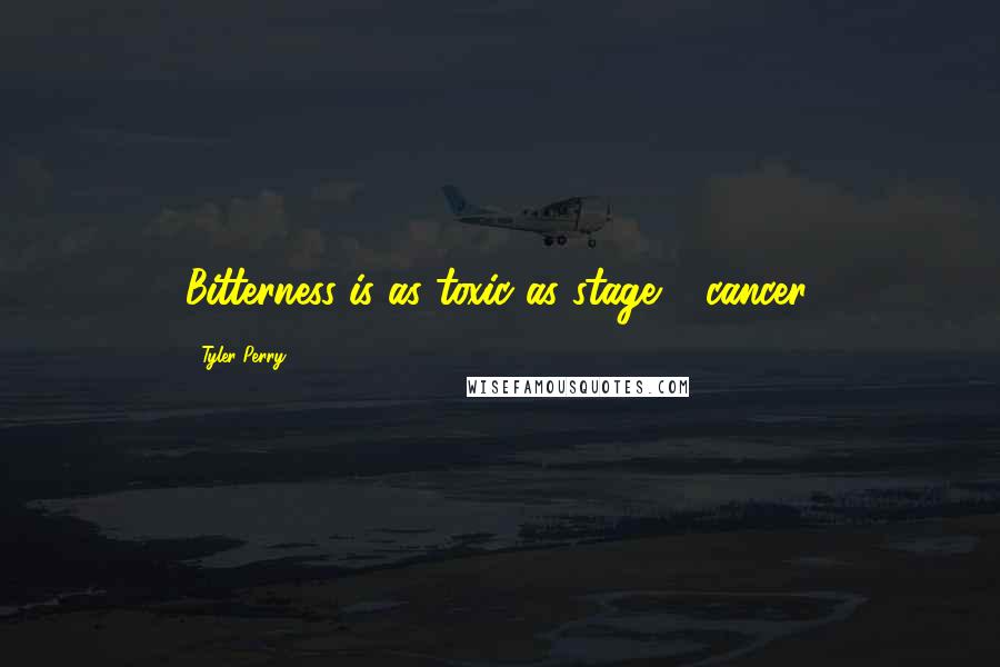 Tyler Perry Quotes: Bitterness is as toxic as stage 4 cancer.