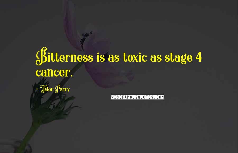 Tyler Perry Quotes: Bitterness is as toxic as stage 4 cancer.