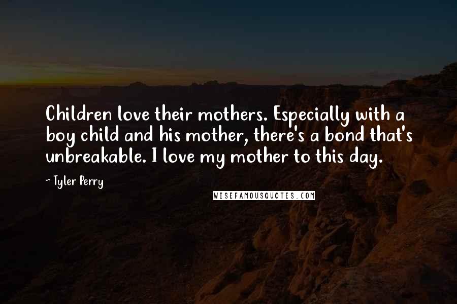 Tyler Perry Quotes: Children love their mothers. Especially with a boy child and his mother, there's a bond that's unbreakable. I love my mother to this day.