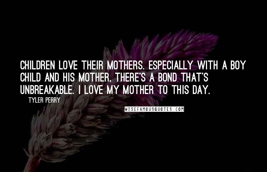 Tyler Perry Quotes: Children love their mothers. Especially with a boy child and his mother, there's a bond that's unbreakable. I love my mother to this day.