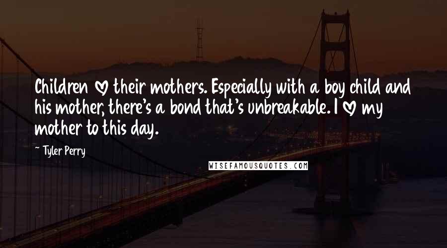 Tyler Perry Quotes: Children love their mothers. Especially with a boy child and his mother, there's a bond that's unbreakable. I love my mother to this day.