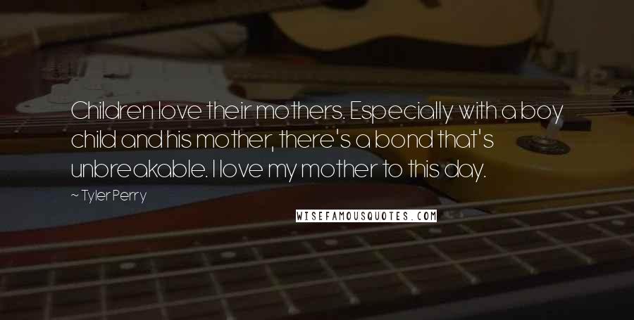 Tyler Perry Quotes: Children love their mothers. Especially with a boy child and his mother, there's a bond that's unbreakable. I love my mother to this day.