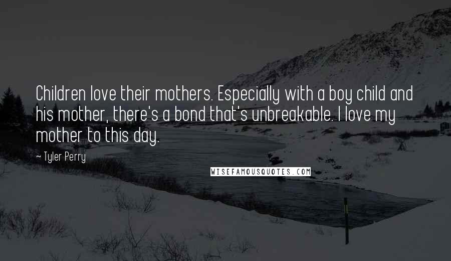 Tyler Perry Quotes: Children love their mothers. Especially with a boy child and his mother, there's a bond that's unbreakable. I love my mother to this day.