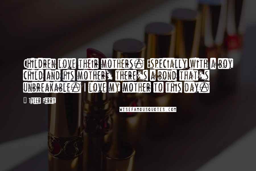 Tyler Perry Quotes: Children love their mothers. Especially with a boy child and his mother, there's a bond that's unbreakable. I love my mother to this day.