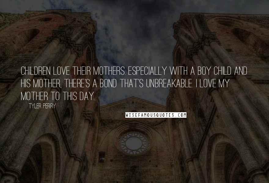 Tyler Perry Quotes: Children love their mothers. Especially with a boy child and his mother, there's a bond that's unbreakable. I love my mother to this day.