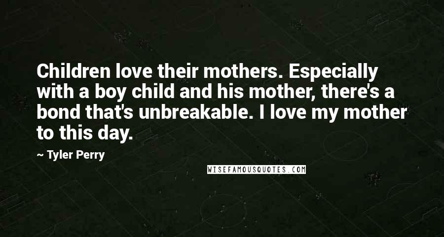 Tyler Perry Quotes: Children love their mothers. Especially with a boy child and his mother, there's a bond that's unbreakable. I love my mother to this day.