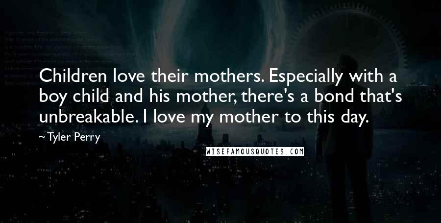 Tyler Perry Quotes: Children love their mothers. Especially with a boy child and his mother, there's a bond that's unbreakable. I love my mother to this day.