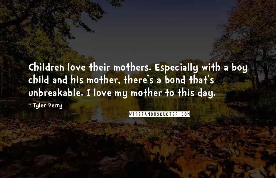 Tyler Perry Quotes: Children love their mothers. Especially with a boy child and his mother, there's a bond that's unbreakable. I love my mother to this day.