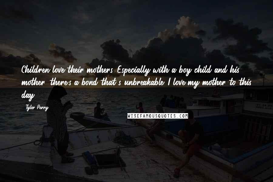 Tyler Perry Quotes: Children love their mothers. Especially with a boy child and his mother, there's a bond that's unbreakable. I love my mother to this day.