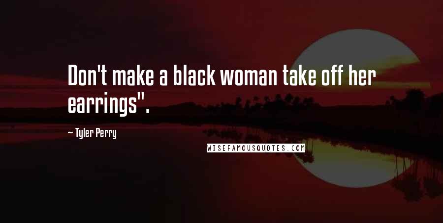 Tyler Perry Quotes: Don't make a black woman take off her earrings".