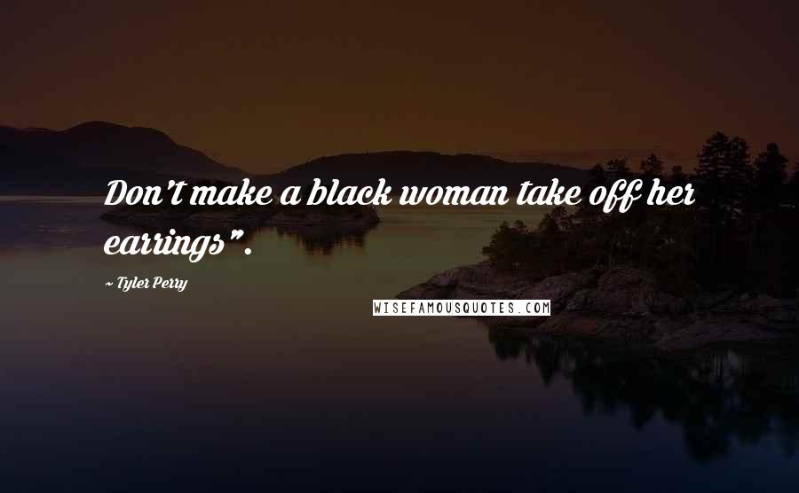 Tyler Perry Quotes: Don't make a black woman take off her earrings".