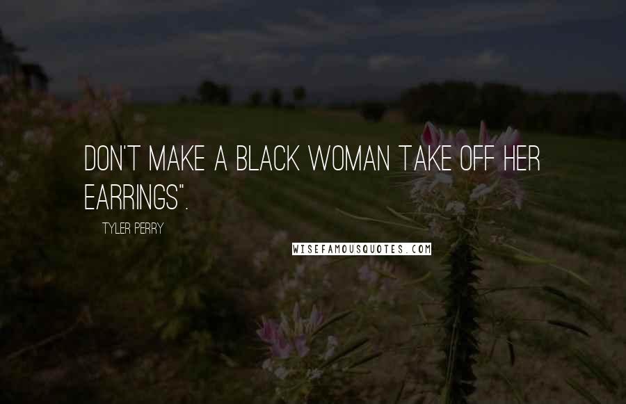 Tyler Perry Quotes: Don't make a black woman take off her earrings".