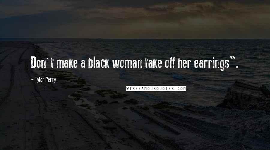 Tyler Perry Quotes: Don't make a black woman take off her earrings".
