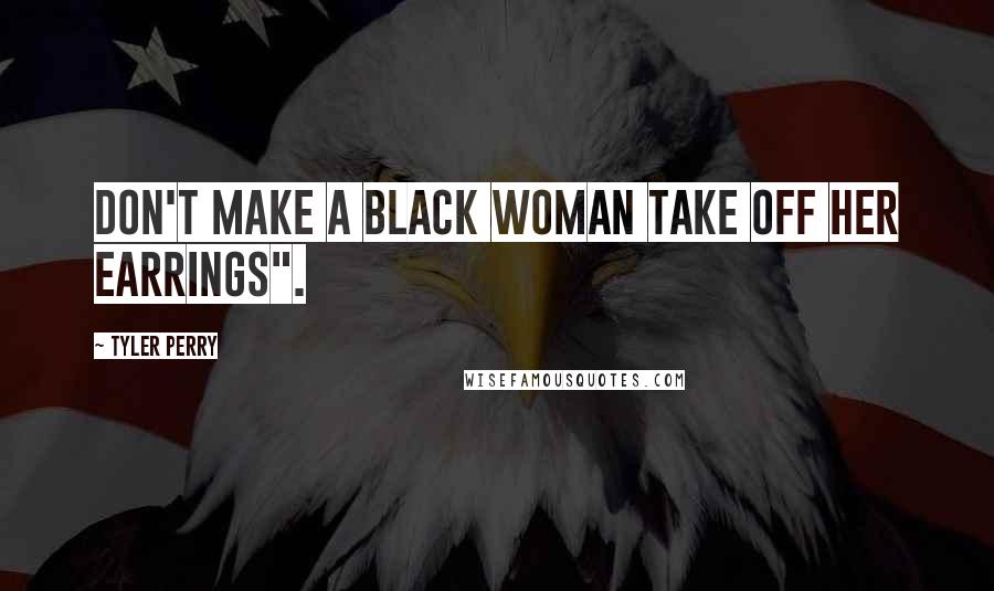Tyler Perry Quotes: Don't make a black woman take off her earrings".