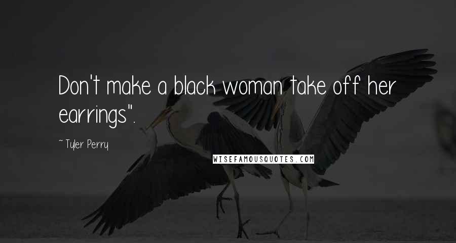Tyler Perry Quotes: Don't make a black woman take off her earrings".