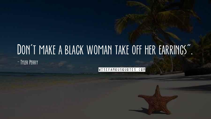 Tyler Perry Quotes: Don't make a black woman take off her earrings".