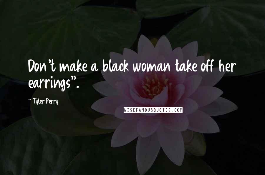 Tyler Perry Quotes: Don't make a black woman take off her earrings".