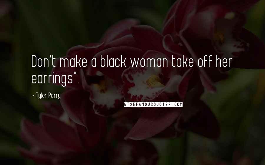 Tyler Perry Quotes: Don't make a black woman take off her earrings".