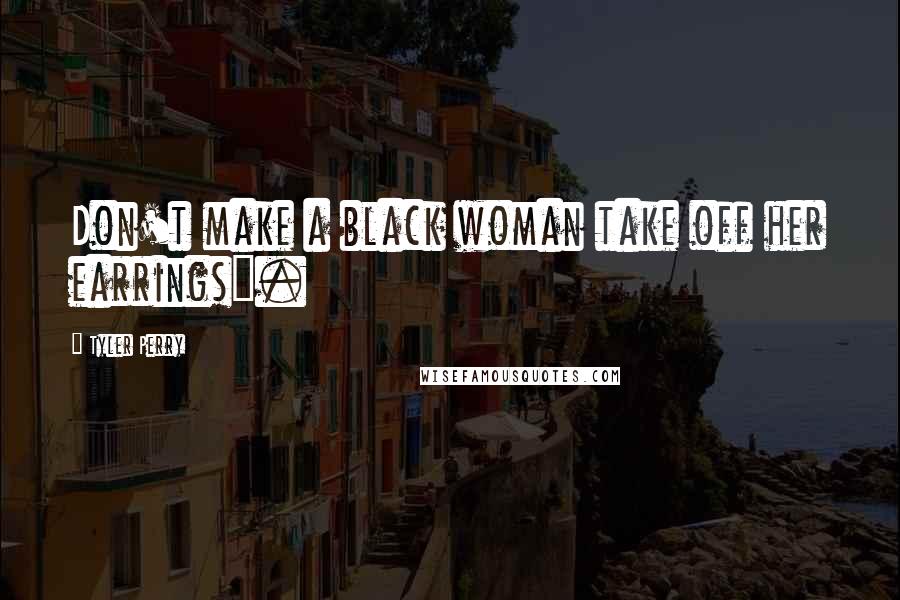Tyler Perry Quotes: Don't make a black woman take off her earrings".