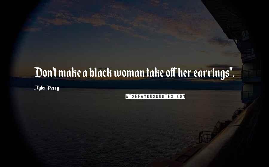 Tyler Perry Quotes: Don't make a black woman take off her earrings".