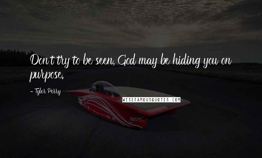 Tyler Perry Quotes: Don't try to be seen, God may be hiding you on purpose.