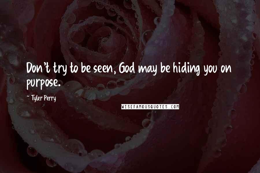 Tyler Perry Quotes: Don't try to be seen, God may be hiding you on purpose.