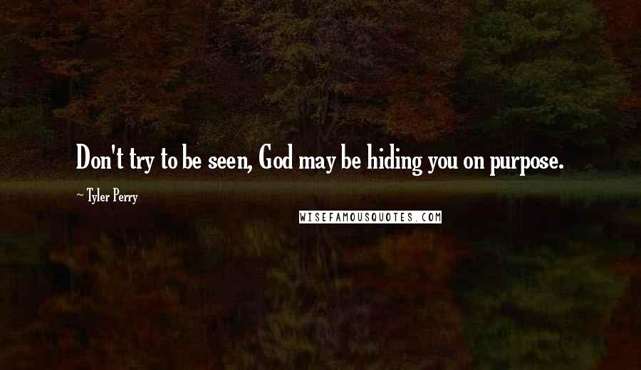 Tyler Perry Quotes: Don't try to be seen, God may be hiding you on purpose.