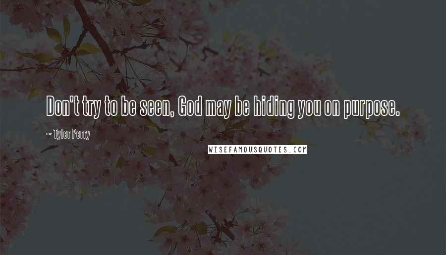 Tyler Perry Quotes: Don't try to be seen, God may be hiding you on purpose.