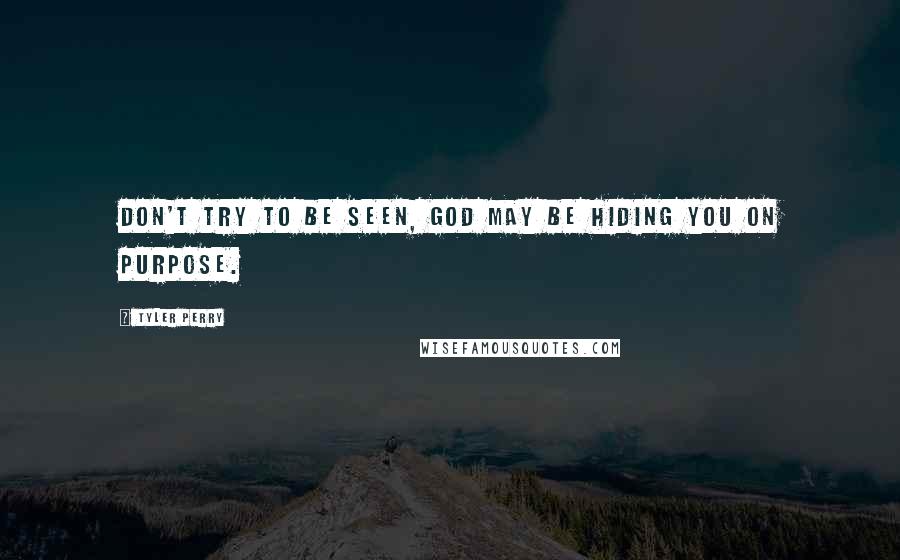 Tyler Perry Quotes: Don't try to be seen, God may be hiding you on purpose.