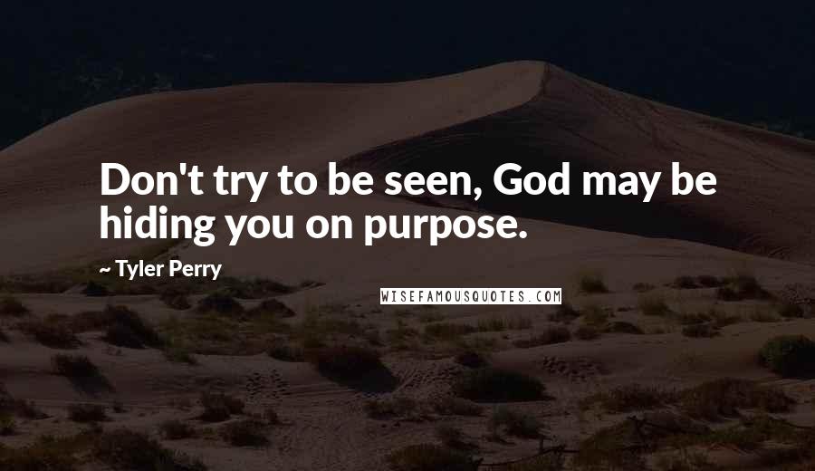 Tyler Perry Quotes: Don't try to be seen, God may be hiding you on purpose.