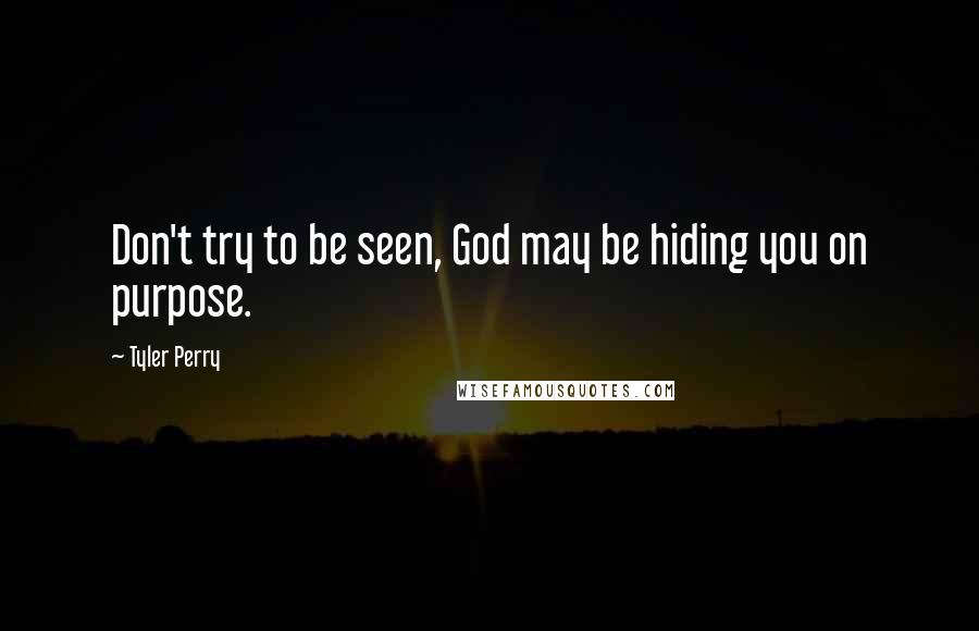 Tyler Perry Quotes: Don't try to be seen, God may be hiding you on purpose.