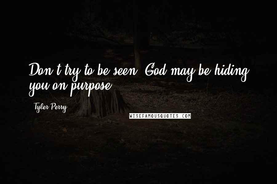 Tyler Perry Quotes: Don't try to be seen, God may be hiding you on purpose.