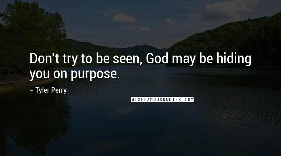 Tyler Perry Quotes: Don't try to be seen, God may be hiding you on purpose.