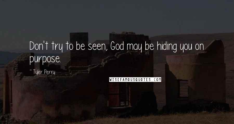 Tyler Perry Quotes: Don't try to be seen, God may be hiding you on purpose.