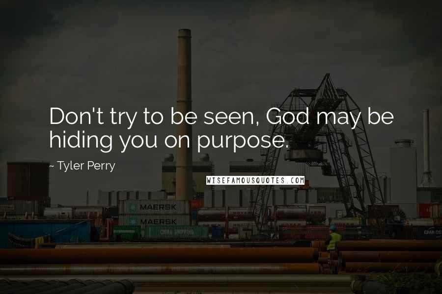 Tyler Perry Quotes: Don't try to be seen, God may be hiding you on purpose.