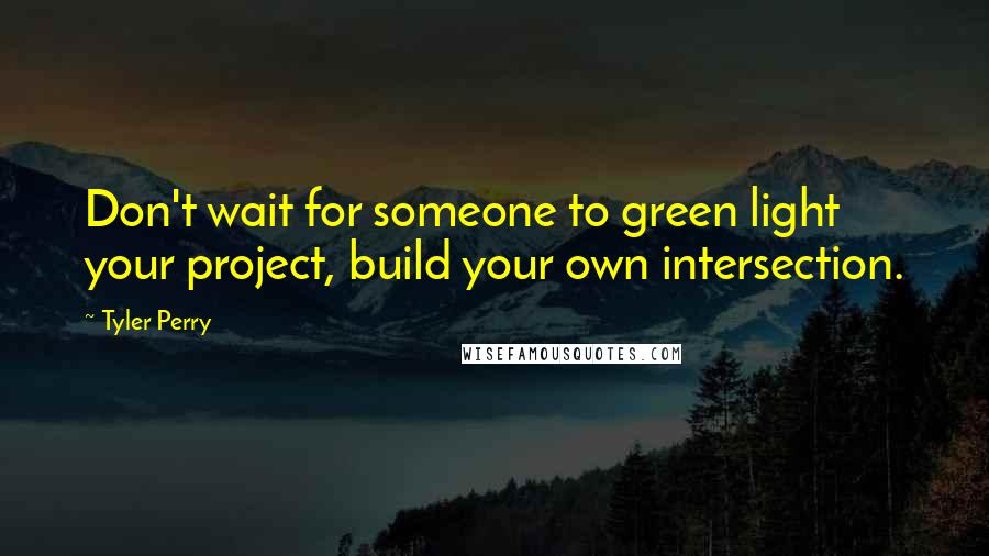 Tyler Perry Quotes: Don't wait for someone to green light your project, build your own intersection.